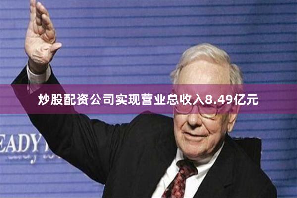 炒股配资公司实现营业总收入8.49亿元