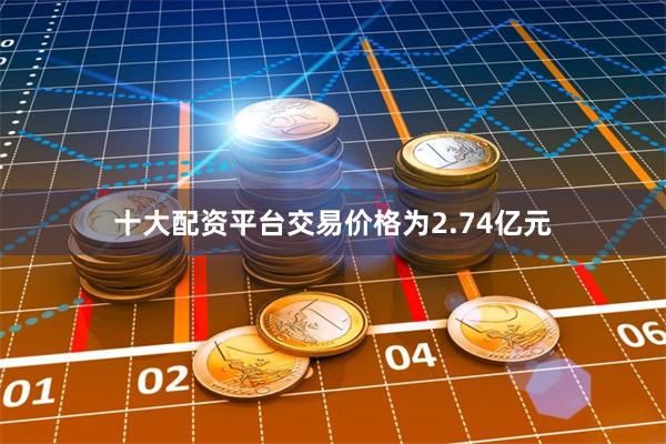 十大配资平台交易价格为2.74亿元