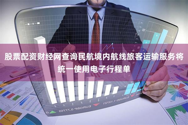 股票配资财经网查询民航境内航线旅客运输服务将统一使用电子行程单