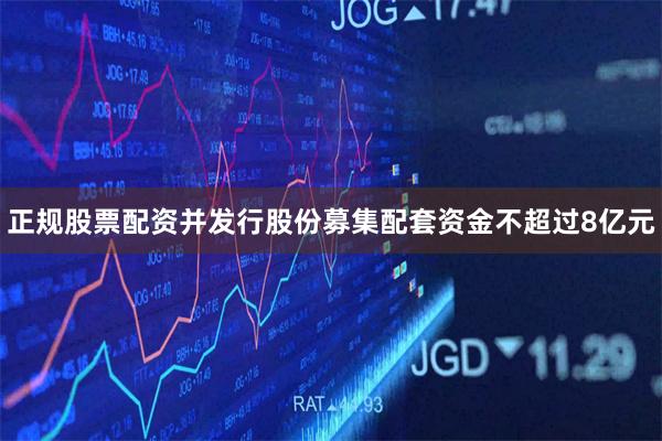 正规股票配资并发行股份募集配套资金不超过8亿元