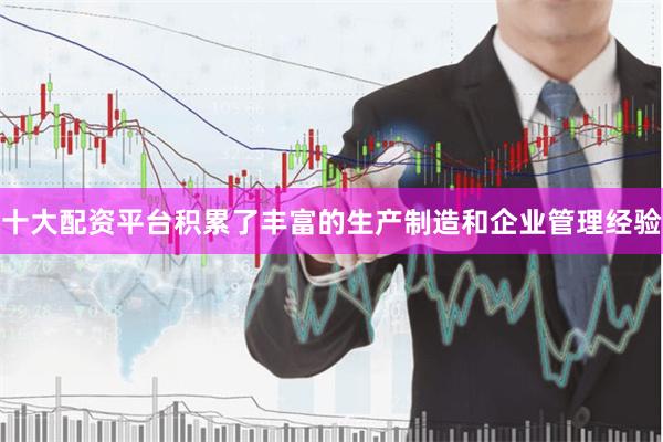 十大配资平台积累了丰富的生产制造和企业管理经验