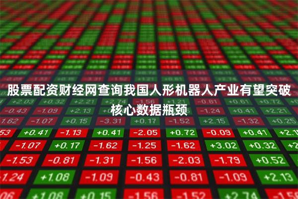 股票配资财经网查询我国人形机器人产业有望突破核心数据瓶颈