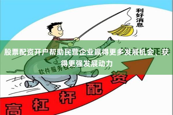 股票配资开户帮助民营企业赢得更多发展机会、获得更强发展动力