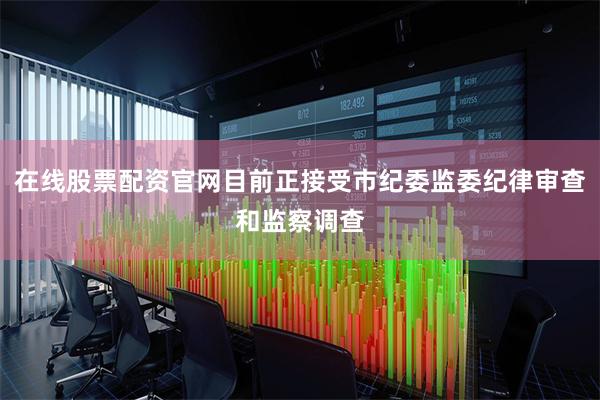 在线股票配资官网目前正接受市纪委监委纪律审查和监察调查