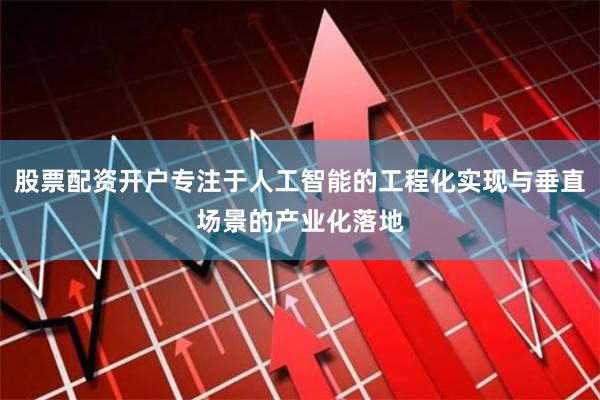 股票配资开户专注于人工智能的工程化实现与垂直场景的产业化落地