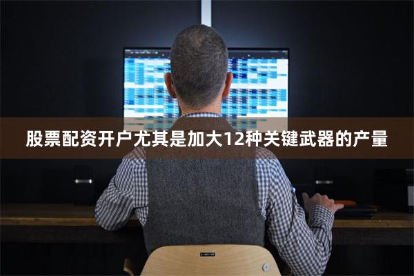 股票配资开户尤其是加大12种关键武器的产量