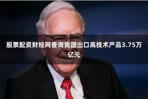 股票配资财经网查询我国出口高技术产品3.75万亿元