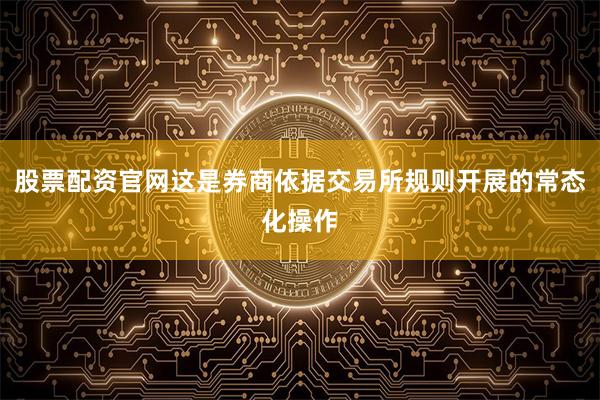 股票配资官网这是券商依据交易所规则开展的常态化操作