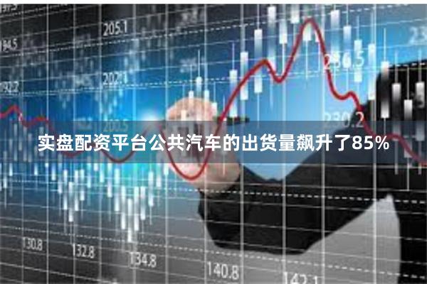 实盘配资平台公共汽车的出货量飙升了85%