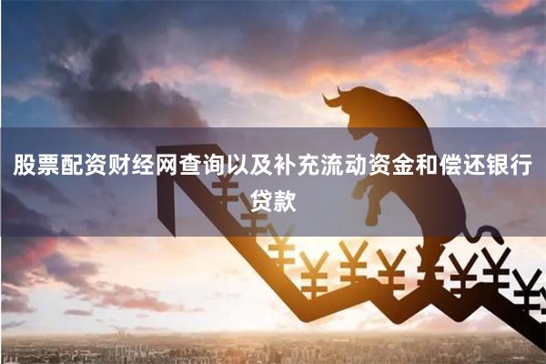 股票配资财经网查询以及补充流动资金和偿还银行贷款