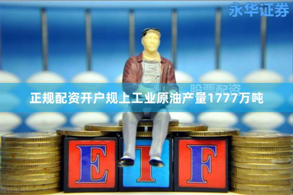 正规配资开户规上工业原油产量1777万吨