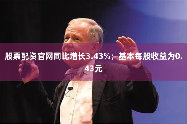 股票配资官网同比增长3.43%；基本每股收益为0.43元