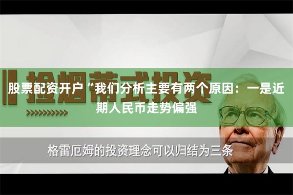 股票配资开户“我们分析主要有两个原因：一是近期人民币走势偏强
