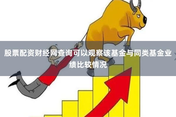 股票配资财经网查询可以观察该基金与同类基金业绩比较情况