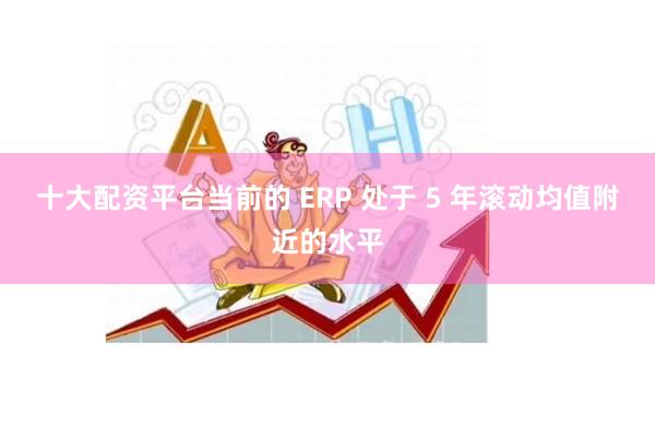 十大配资平台当前的 ERP 处于 5 年滚动均值附近的水平