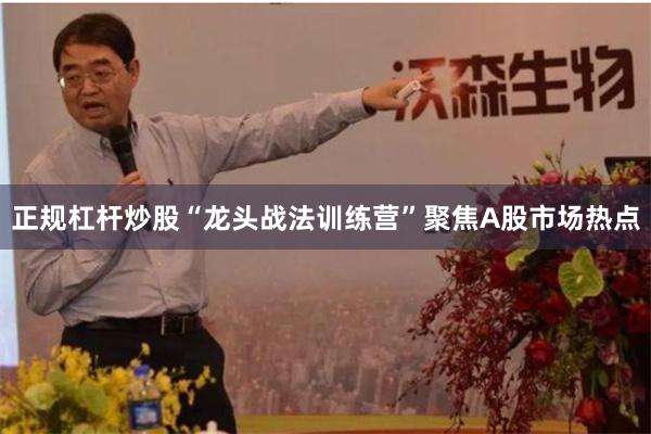 正规杠杆炒股“龙头战法训练营”聚焦A股市场热点