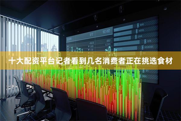 十大配资平台记者看到几名消费者正在挑选食材