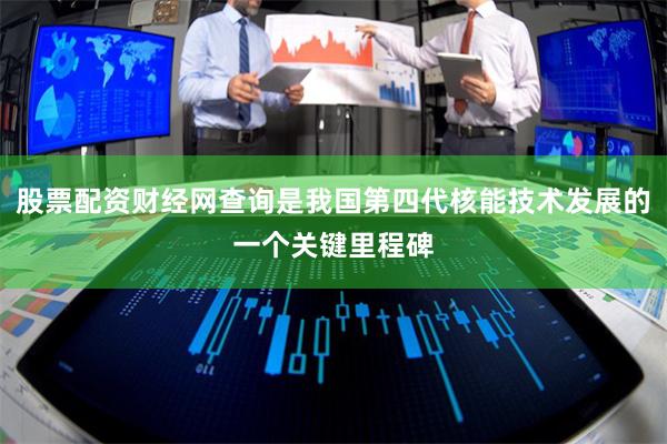 股票配资财经网查询是我国第四代核能技术发展的一个关键里程碑