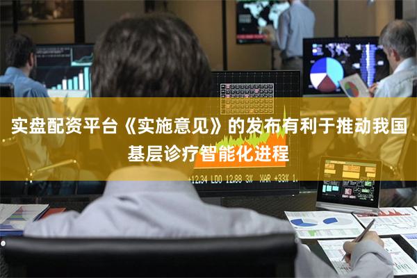 实盘配资平台《实施意见》的发布有利于推动我国基层诊疗智能化进程