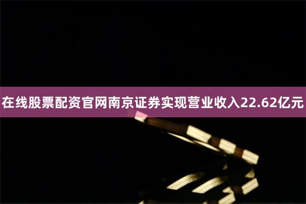 在线股票配资官网南京证券实现营业收入22.62亿元