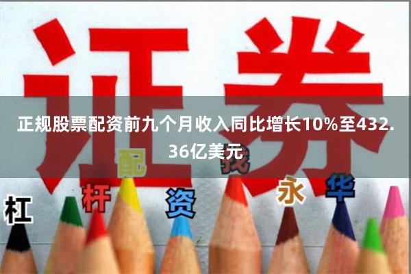 正规股票配资前九个月收入同比增长10%至432.36亿美元