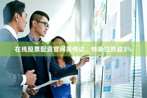 在线股票配资官网英伟达、特斯拉跌超3%