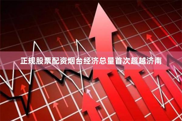 正规股票配资烟台经济总量首次超越济南