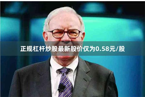 正规杠杆炒股最新股价仅为0.58元/股