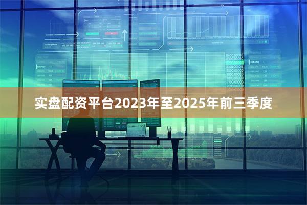 实盘配资平台2023年至2025年前三季度