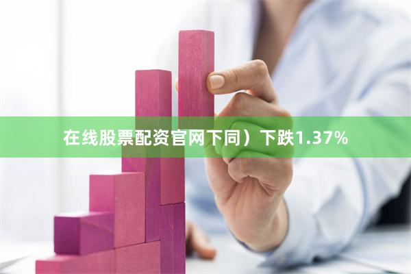 在线股票配资官网下同）下跌1.37%