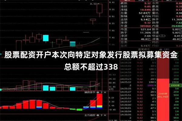 股票配资开户本次向特定对象发行股票拟募集资金总额不超过338