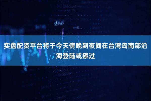 实盘配资平台将于今天傍晚到夜间在台湾岛南部沿海登陆或擦过