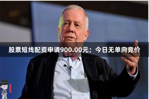 股票短线配资申请900.00元;今日无单向竞价